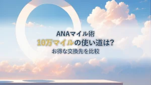 ANA10万マイルの使い道は？おすすめ交換先とお得な選び方を比較