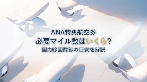 ANA特典航空券の必要マイル数はいくら？国内線・国際線の目安と賢い予約のコツを解説