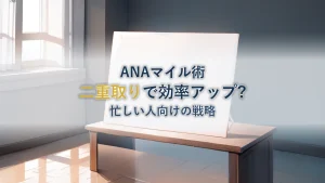 ANAマイル二重取り完全解説！忙しいあなたの効率戦略