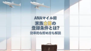 ANAマイルを家族で合算する方法！ANAカードファミリーマイルの登録条件と効率的な貯め方を徹底解説