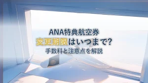 ANA特典航空券の変更期限はいつまで？手数料と有効期限、3つの注意点を解説