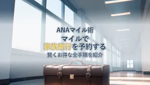 ANAマイルで家族旅行を予約！賢くお得な全手順