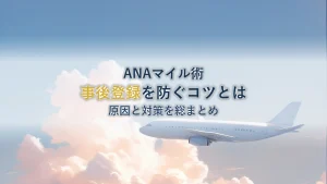 ANAマイル事後登録を防ぐコツ｜原因と対策を徹底解説