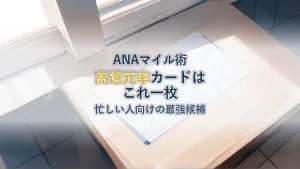 ANAマイル高還元率カードはこれ！忙しいあなたの最強の一枚