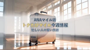 ANAトクたびマイル今週情報！忙しいあなたの賢い旅術