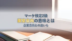 顧客志向の意味とは？企業志向との違いや具体例をわかりやすく解説【マーケティング検定2級対策】
